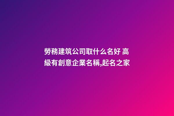 勞務建筑公司取什么名好 高級有創意企業名稱,起名之家-第1張-公司起名-玄機派